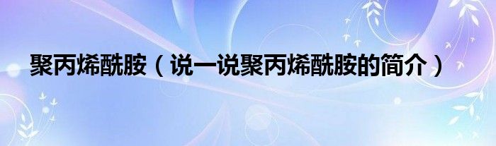 聚丙烯酰胺（说一说聚丙烯酰胺的简介）