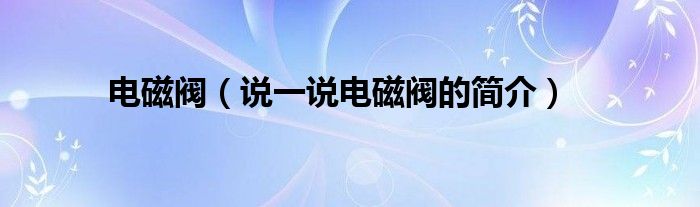 电磁阀（说一说电磁阀的简介）