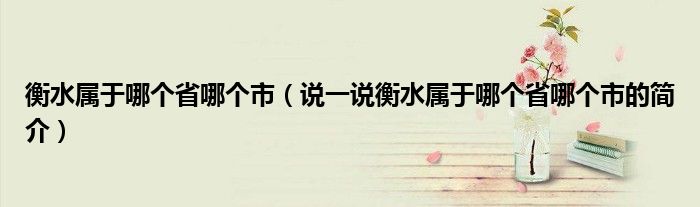 衡水属于哪个省哪个市（说一说衡水属于哪个省哪个市的简介）