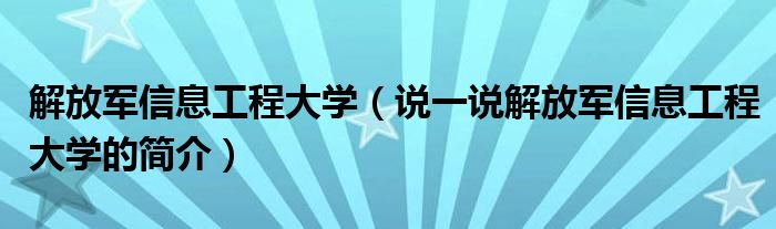 解放军信息工程大学（说一说解放军信息工程大学的简介）