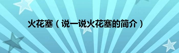 火花塞（说一说火花塞的简介）