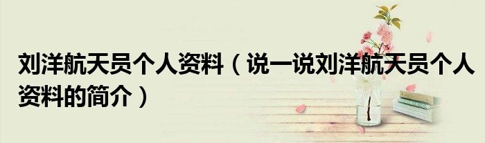 刘洋航天员个人资料（说一说刘洋航天员个人资料的简介）