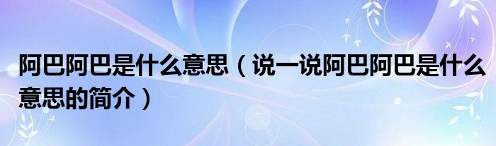 阿巴阿巴是什么意思（说一说阿巴阿巴是什么意思的简介）