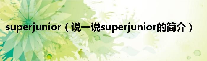 superjunior（说一说superjunior的简介）