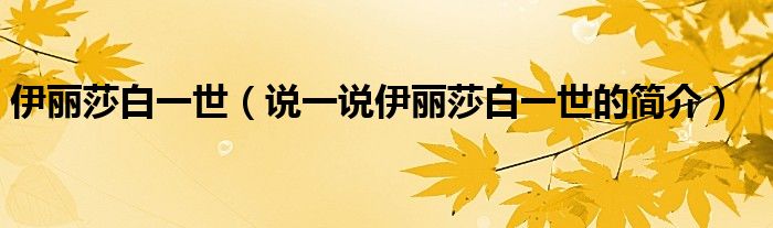 伊丽莎白一世（说一说伊丽莎白一世的简介）