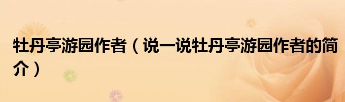 牡丹亭游园作者（说一说牡丹亭游园作者的简介）