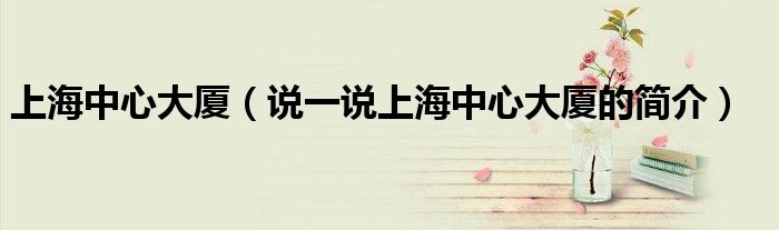 上海中心大厦（说一说上海中心大厦的简介）