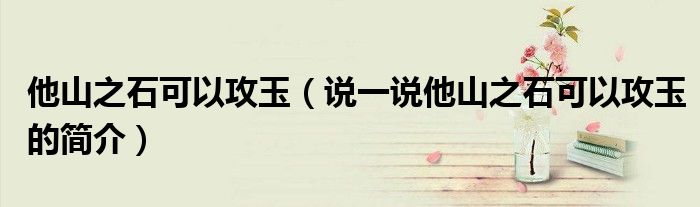 他山之石可以攻玉（说一说他山之石可以攻玉的简介）