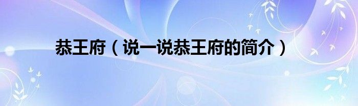 恭王府（说一说恭王府的简介）