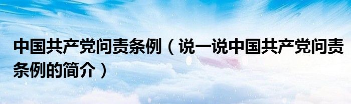 中国共产党问责条例（说一说中国共产党问责条例的简介）