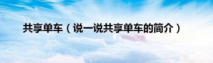 共享单车（说一说共享单车的简介）