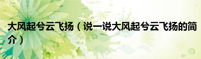 大风起兮云飞扬（说一说大风起兮云飞扬的简介）