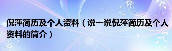 倪萍简历及个人资料（说一说倪萍简历及个人资料的简介）
