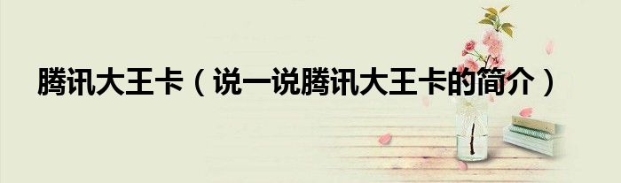 腾讯大王卡（说一说腾讯大王卡的简介）