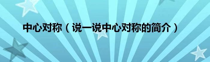 中心对称（说一说中心对称的简介）