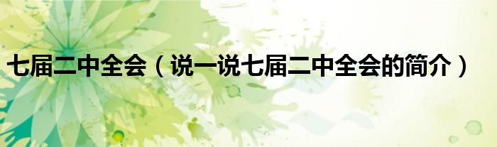 七届二中全会（说一说七届二中全会的简介）