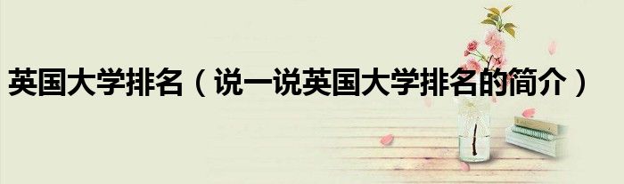 英国大学排名（说一说英国大学排名的简介）