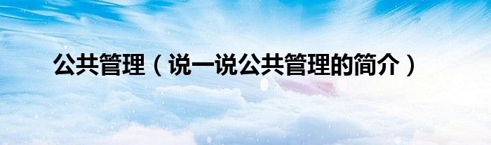 公共管理（说一说公共管理的简介）