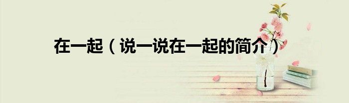 在一起（说一说在一起的简介）