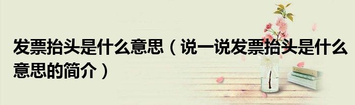 发票抬头是什么意思（说一说发票抬头是什么意思的简介）