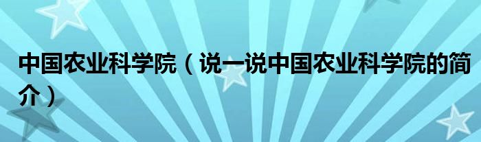 中国农业科学院（说一说中国农业科学院的简介）