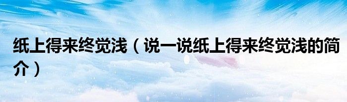 纸上得来终觉浅（说一说纸上得来终觉浅的简介）