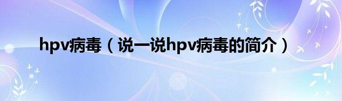 hpv病毒（说一说hpv病毒的简介）