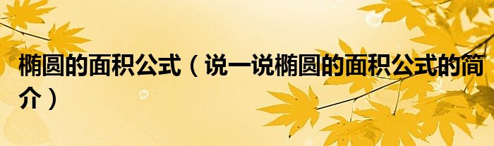 椭圆的面积公式（说一说椭圆的面积公式的简介）