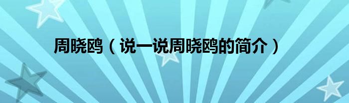 周晓鸥（说一说周晓鸥的简介）