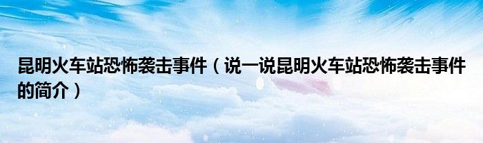昆明火车站恐怖袭击事件（说一说昆明火车站恐怖袭击事件的简介）