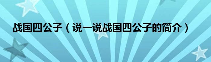 战国四公子（说一说战国四公子的简介）