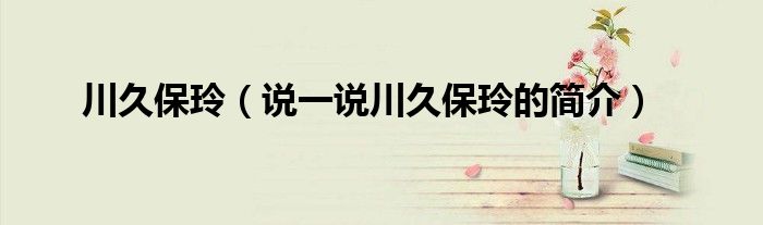 川久保玲（说一说川久保玲的简介）