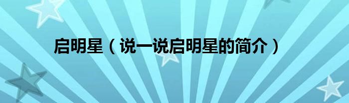 启明星（说一说启明星的简介）