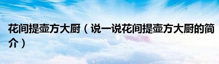 花间提壶方大厨（说一说花间提壶方大厨的简介）