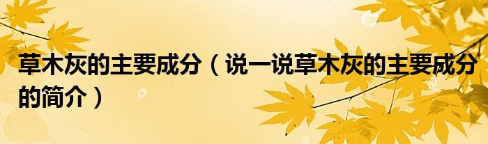 草木灰的主要成分（说一说草木灰的主要成分的简介）