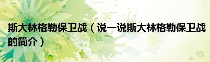 斯大林格勒保卫战（说一说斯大林格勒保卫战的简介）