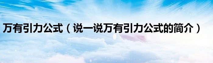 万有引力公式（说一说万有引力公式的简介）