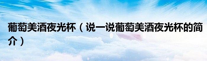 葡萄美酒夜光杯（说一说葡萄美酒夜光杯的简介）