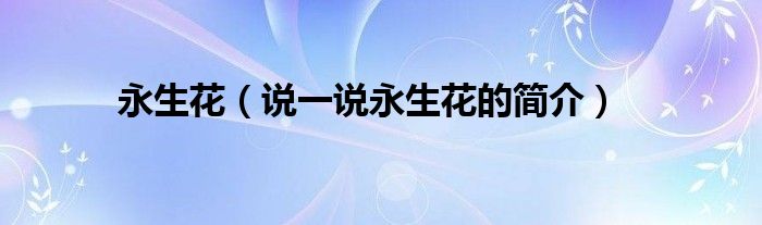 永生花（说一说永生花的简介）
