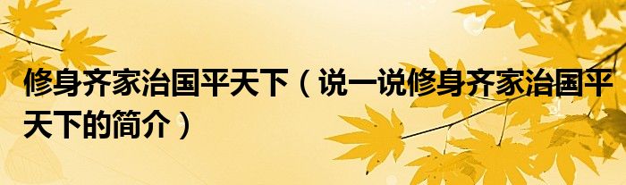 修身齐家治国平天下（说一说修身齐家治国平天下的简介）