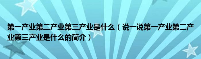 第一产业第二产业第三产业是什么（说一说第一产业第二产业第三产业是什么的简介）