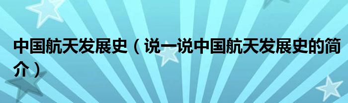 中国航天发展史（说一说中国航天发展史的简介）