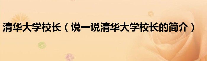 清华大学校长（说一说清华大学校长的简介）