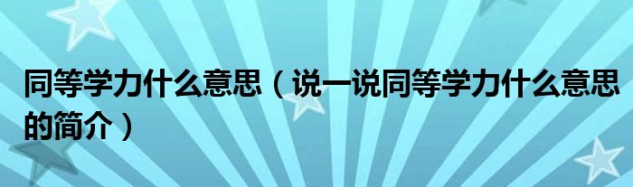 同等学力什么意思（说一说同等学力什么意思的简介）