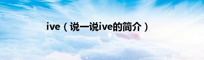 ive（说一说ive的简介）
