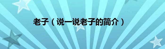 老子（说一说老子的简介）