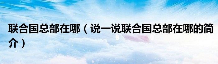 联合国总部在哪（说一说联合国总部在哪的简介）