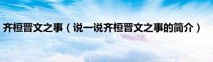 齐桓晋文之事（说一说齐桓晋文之事的简介）