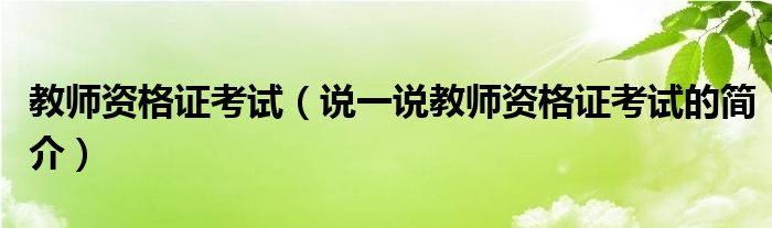 教师资格证考试（说一说教师资格证考试的简介）