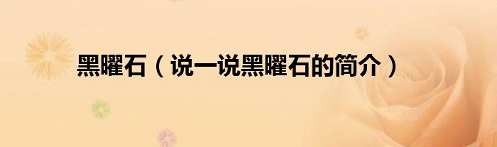 黑曜石（说一说黑曜石的简介）